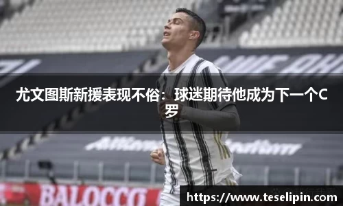 尤文图斯新援表现不俗：球迷期待他成为下一个C罗