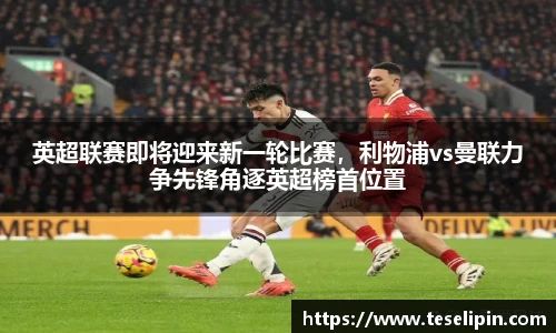 英超联赛即将迎来新一轮比赛，利物浦vs曼联力争先锋角逐英超榜首位置