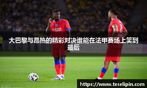大巴黎与昂热的精彩对决谁能在法甲赛场上笑到最后