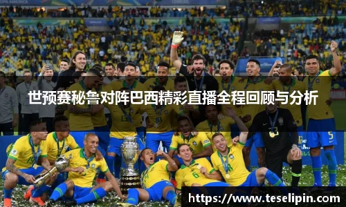 世预赛秘鲁对阵巴西精彩直播全程回顾与分析