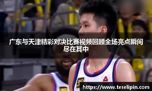 广东与天津精彩对决比赛视频回顾全场亮点瞬间尽在其中