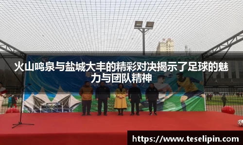 火山鸣泉与盐城大丰的精彩对决揭示了足球的魅力与团队精神