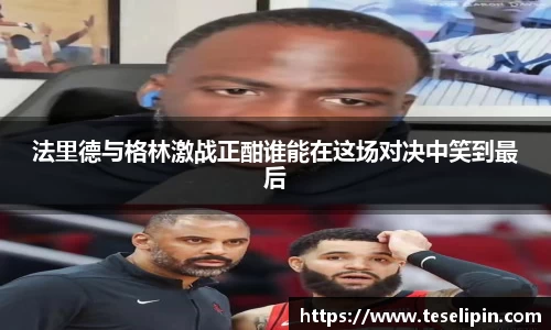 法里德与格林激战正酣谁能在这场对决中笑到最后