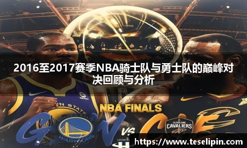 2016至2017赛季NBA骑士队与勇士队的巅峰对决回顾与分析