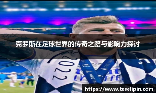 克罗斯在足球世界的传奇之路与影响力探讨