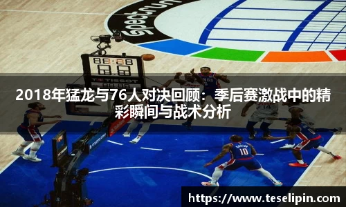 2018年猛龙与76人对决回顾：季后赛激战中的精彩瞬间与战术分析