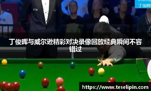 丁俊晖与威尔逊精彩对决录像回放经典瞬间不容错过