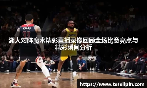 湖人对阵魔术精彩直播录像回顾全场比赛亮点与精彩瞬间分析