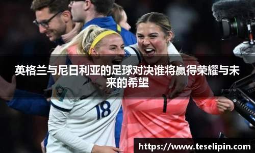 英格兰与尼日利亚的足球对决谁将赢得荣耀与未来的希望