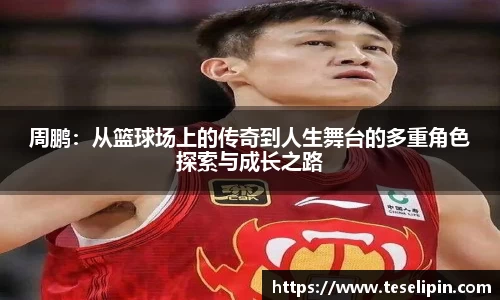周鹏：从篮球场上的传奇到人生舞台的多重角色探索与成长之路