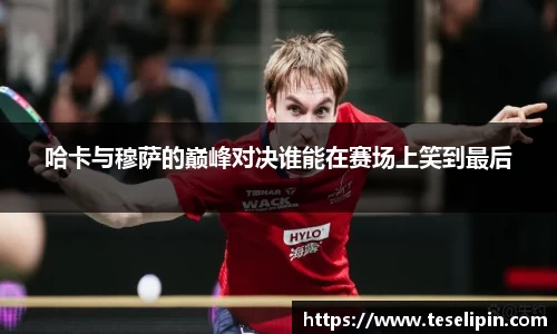 哈卡与穆萨的巅峰对决谁能在赛场上笑到最后