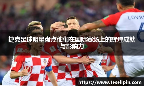 捷克足球明星盘点他们在国际赛场上的辉煌成就与影响力