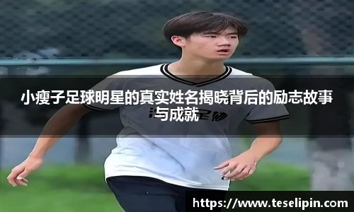 小瘦子足球明星的真实姓名揭晓背后的励志故事与成就