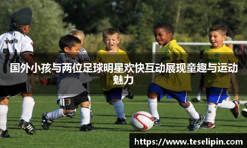 国外小孩与两位足球明星欢快互动展现童趣与运动魅力